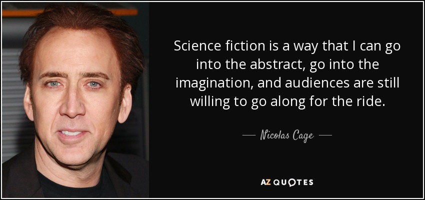 Science fiction is a way that I can go into the abstract, go into the imagination, and audiences are still willing to go along for the ride. - Nicolas Cage