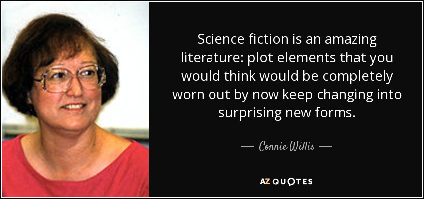 Science fiction is an amazing literature: plot elements that you would think would be completely worn out by now keep changing into surprising new forms. - Connie Willis