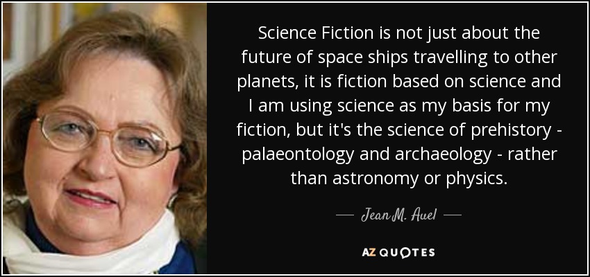 Science Fiction is not just about the future of space ships travelling to other planets, it is fiction based on science and I am using science as my basis for my fiction, but it's the science of prehistory - palaeontology and archaeology - rather than astronomy or physics. - Jean M. Auel