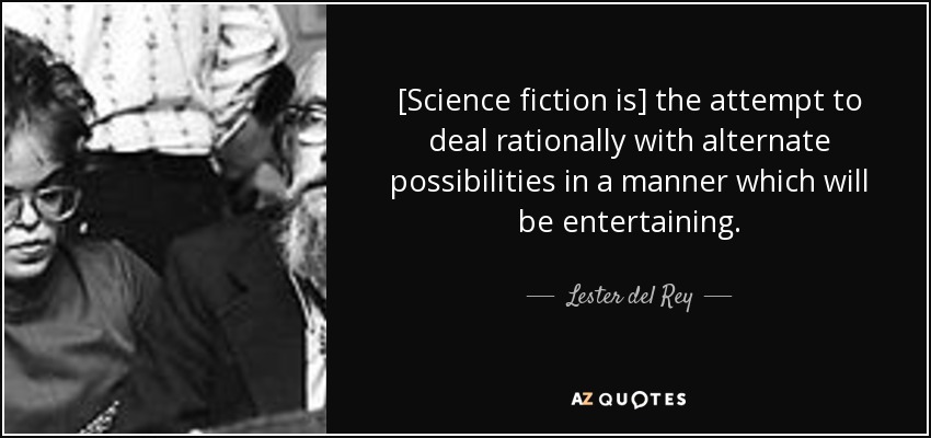 [Science fiction is] the attempt to deal rationally with alternate possibilities in a manner which will be entertaining. - Lester del Rey