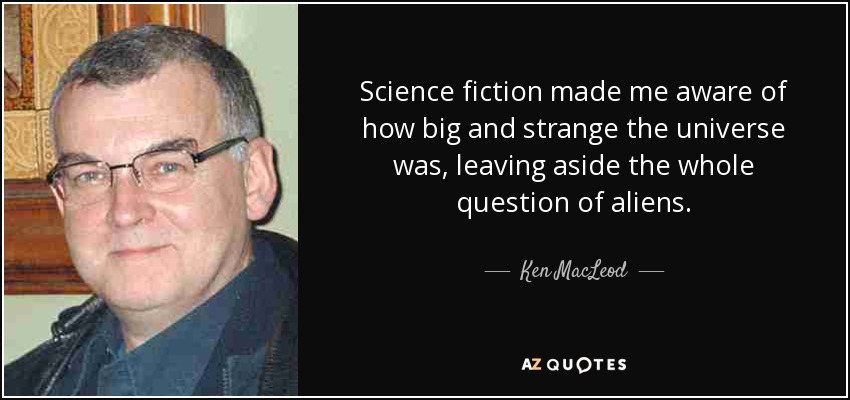 Science fiction made me aware of how big and strange the universe was, leaving aside the whole question of aliens. - Ken MacLeod