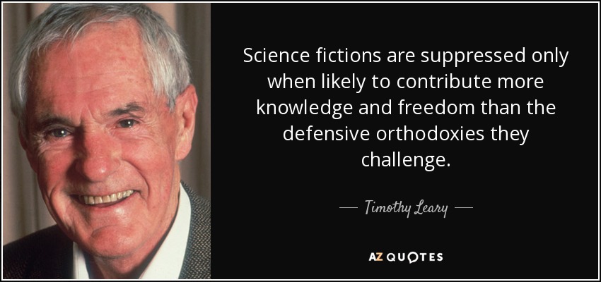 Science fictions are suppressed only when likely to contribute more knowledge and freedom than the defensive orthodoxies they challenge. - Timothy Leary