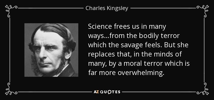 Science frees us in many ways...from the bodily terror which the savage feels. But she replaces that, in the minds of many, by a moral terror which is far more overwhelming. - Charles Kingsley