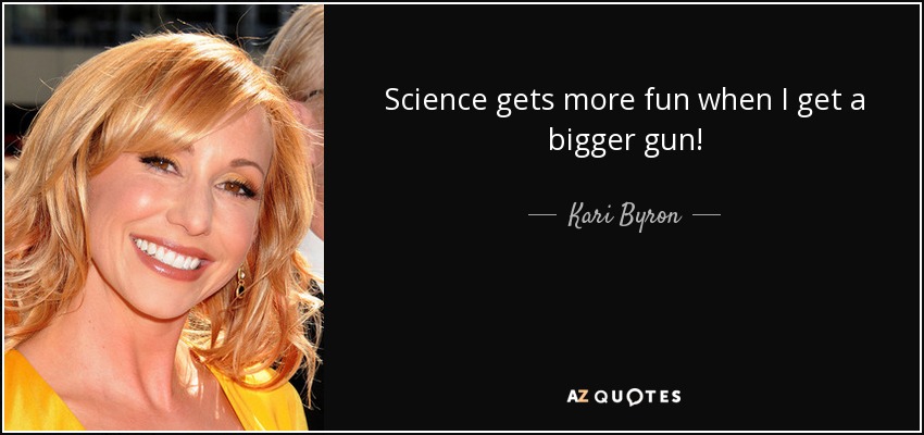 Science gets more fun when I get a bigger gun! - Kari Byron