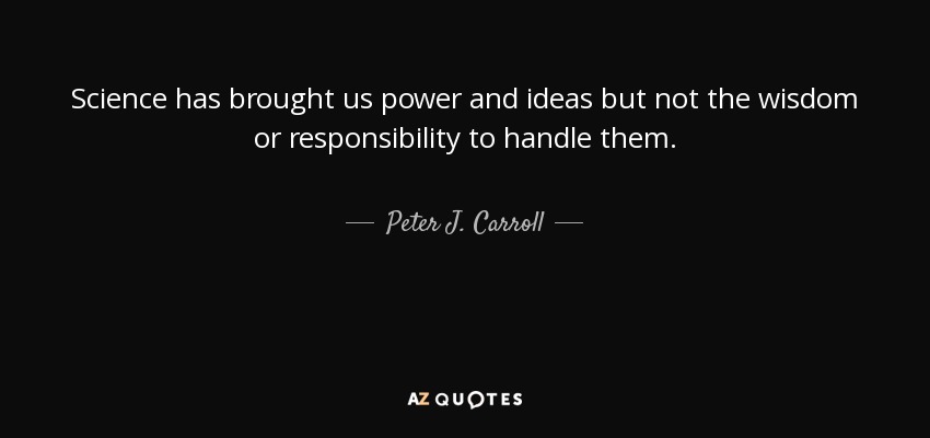 Science has brought us power and ideas but not the wisdom or responsibility to handle them. - Peter J. Carroll