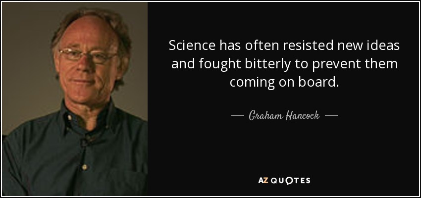 Science has often resisted new ideas and fought bitterly to prevent them coming on board. - Graham Hancock