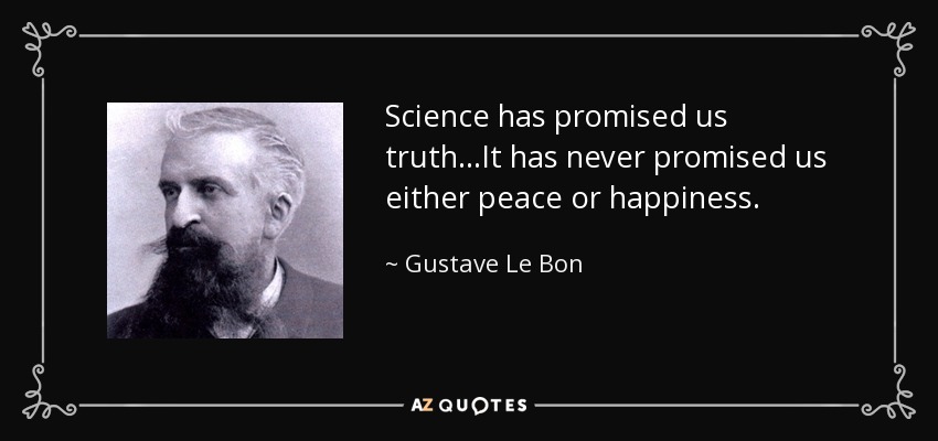 Science has promised us truth...It has never promised us either peace or happiness. - Gustave Le Bon