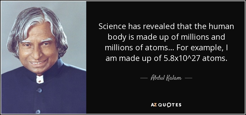 Science has revealed that the human body is made up of millions and millions of atoms... For example, I am made up of 5.8x10^27 atoms. - Abdul Kalam