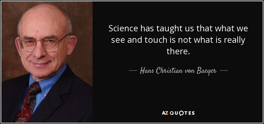Science has taught us that what we see and touch is not what is really there. - Hans Christian von Baeyer