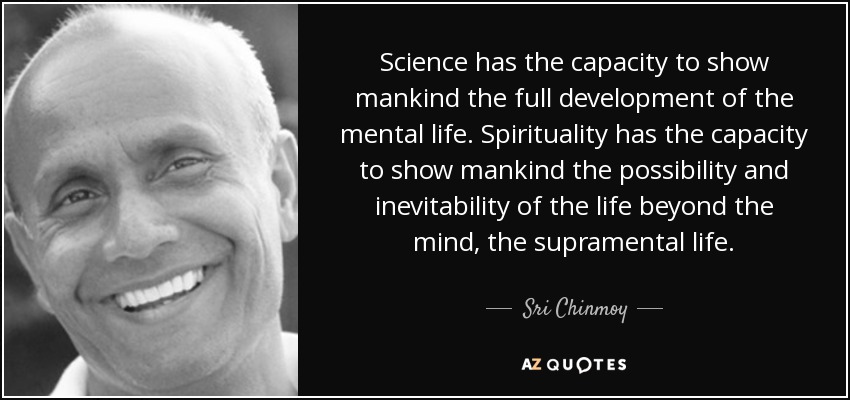 Science has the capacity to show mankind the full development of the mental life. Spirituality has the capacity to show mankind the possibility and inevitability of the life beyond the mind, the supramental life. - Sri Chinmoy