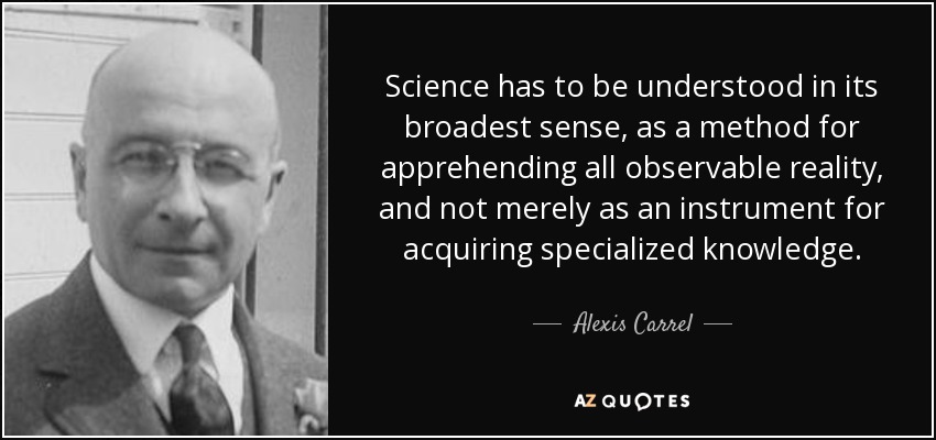 Science has to be understood in its broadest sense, as a method for apprehending all observable reality, and not merely as an instrument for acquiring specialized knowledge. - Alexis Carrel