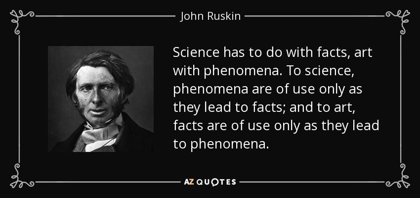 Science has to do with facts, art with phenomena. To science, phenomena are of use only as they lead to facts; and to art, facts are of use only as they lead to phenomena. - John Ruskin