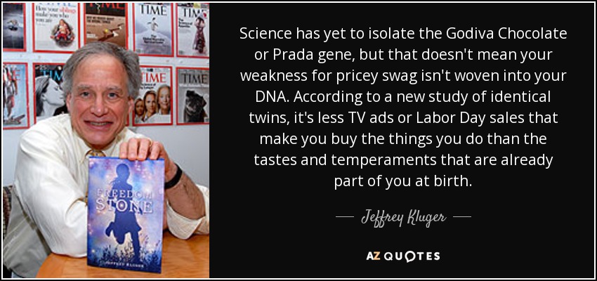 Science has yet to isolate the Godiva Chocolate or Prada gene, but that doesn't mean your weakness for pricey swag isn't woven into your DNA. According to a new study of identical twins, it's less TV ads or Labor Day sales that make you buy the things you do than the tastes and temperaments that are already part of you at birth. - Jeffrey Kluger