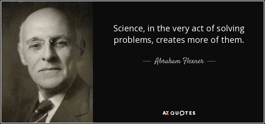 Science, in the very act of solving problems, creates more of them. - Abraham Flexner