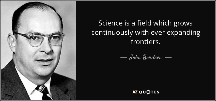 Science is a field which grows continuously with ever expanding frontiers. - John Bardeen