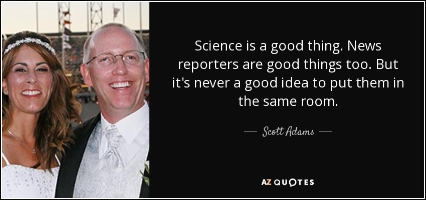Science is a good thing. News reporters are good things too. But it's never a good idea to put them in the same room. - Scott Adams