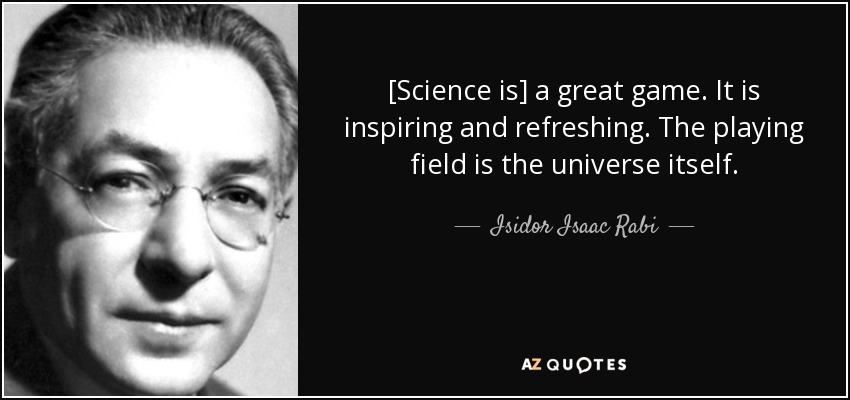[Science is] a great game. It is inspiring and refreshing. The playing field is the universe itself. - Isidor Isaac Rabi