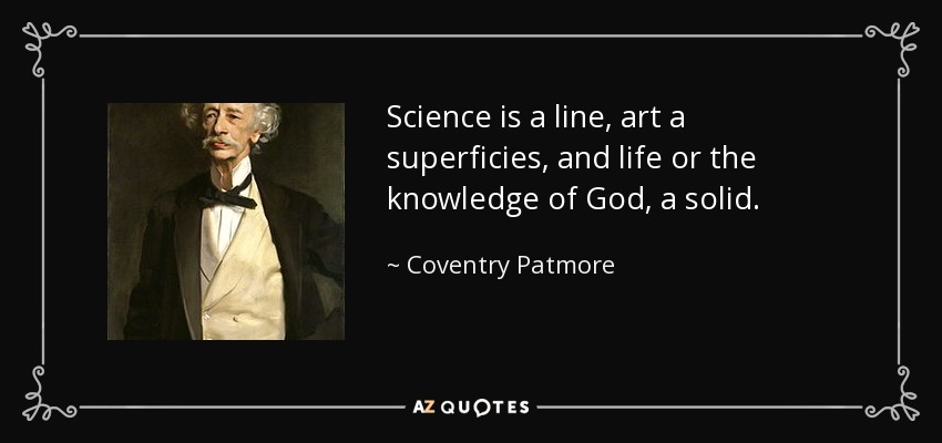 Science is a line, art a superficies, and life or the knowledge of God, a solid. - Coventry Patmore