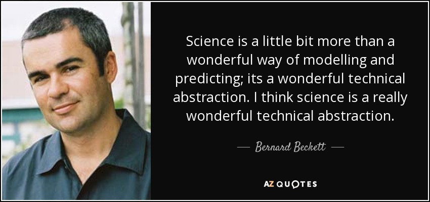Science is a little bit more than a wonderful way of modelling and predicting; its a wonderful technical abstraction. I think science is a really wonderful technical abstraction. - Bernard Beckett
