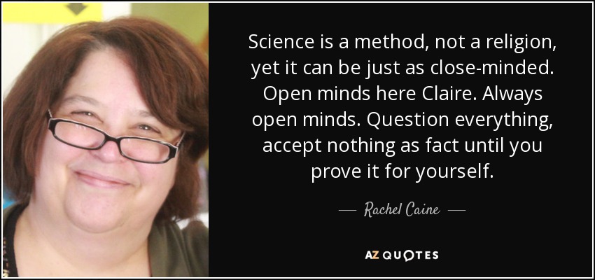 Science is a method, not a religion, yet it can be just as close-minded. Open minds here Claire. Always open minds. Question everything, accept nothing as fact until you prove it for yourself. - Rachel Caine