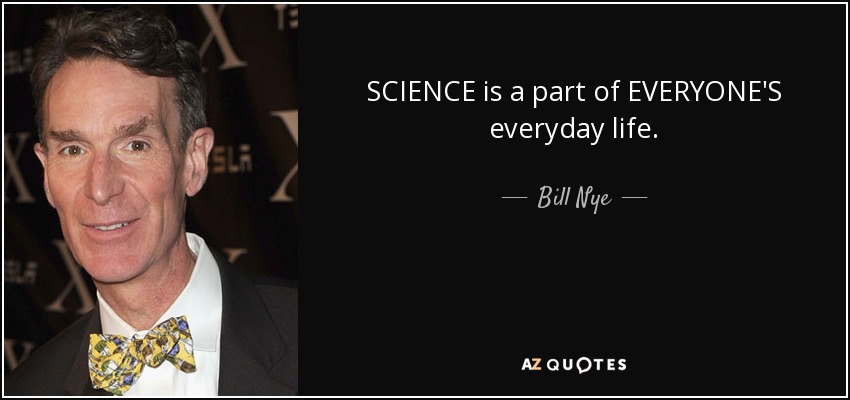 SCIENCE is a part of EVERYONE'S everyday life. - Bill Nye