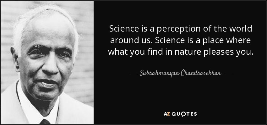 Science is a perception of the world around us. Science is a place where what you find in nature pleases you. - Subrahmanyan Chandrasekhar