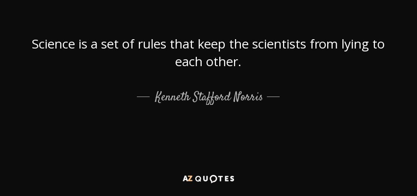 Science is a set of rules that keep the scientists from lying to each other. - Kenneth Stafford Norris