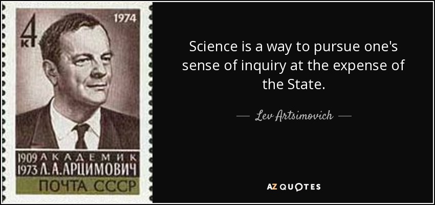 Science is a way to pursue one's sense of inquiry at the expense of the State. - Lev Artsimovich