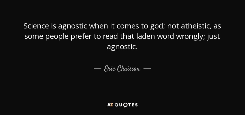 Science is agnostic when it comes to god; not atheistic, as some people prefer to read that laden word wrongly; just agnostic. - Eric Chaisson