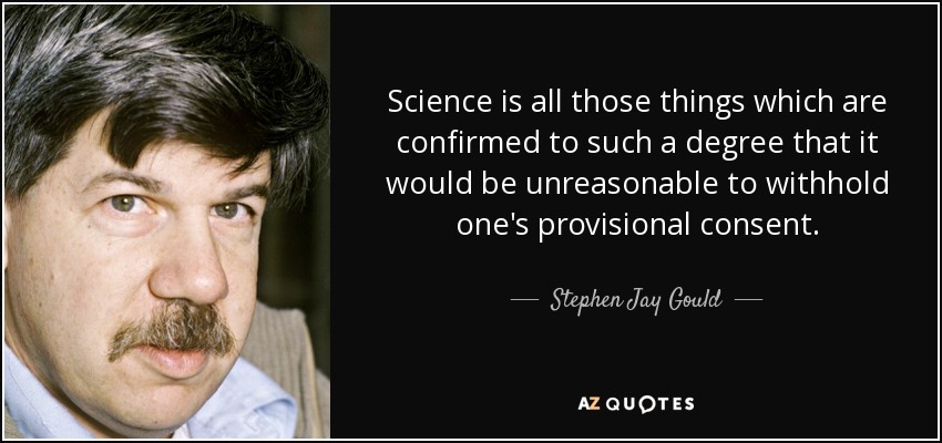 Science is all those things which are confirmed to such a degree that it would be unreasonable to withhold one's provisional consent. - Stephen Jay Gould