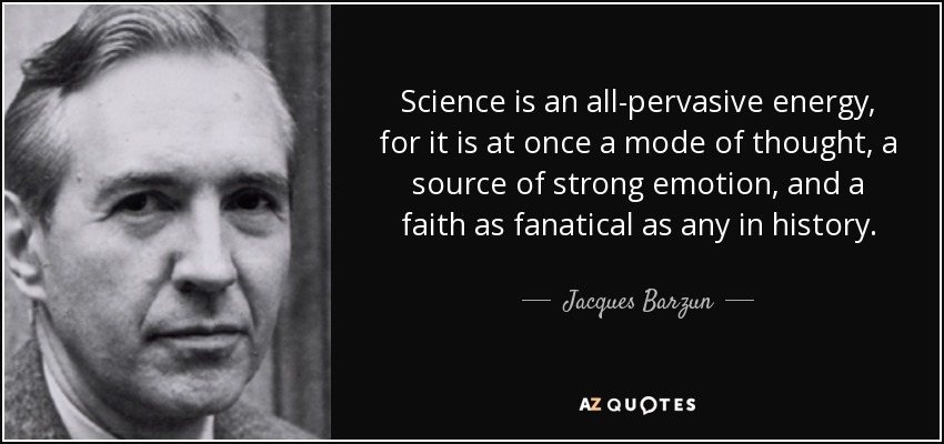Science is an all-pervasive energy, for it is at once a mode of thought, a source of strong emotion, and a faith as fanatical as any in history. - Jacques Barzun