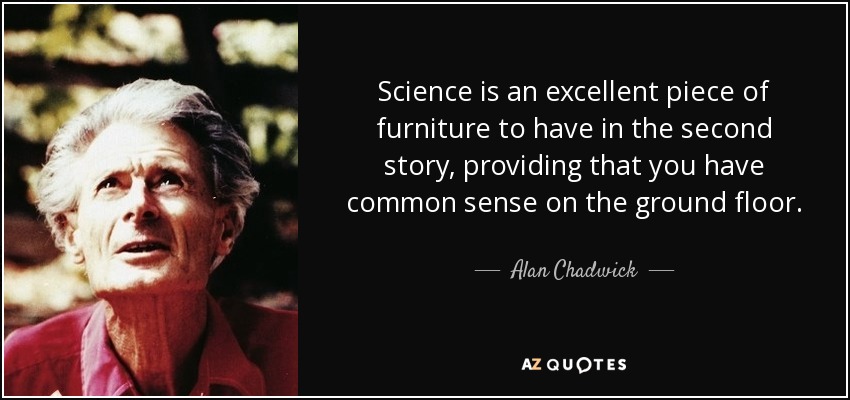 Science is an excellent piece of furniture to have in the second story, providing that you have common sense on the ground floor. - Alan Chadwick