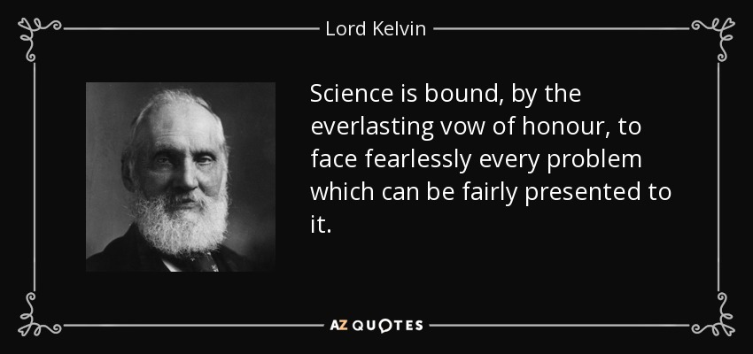 Science is bound, by the everlasting vow of honour, to face fearlessly every problem which can be fairly presented to it. - Lord Kelvin