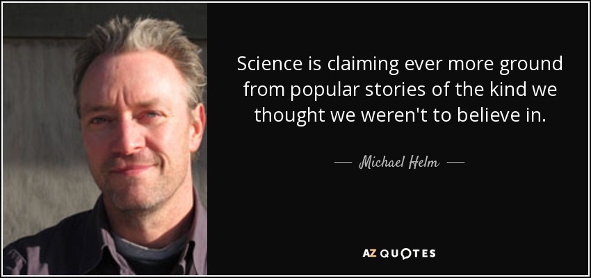 Science is claiming ever more ground from popular stories of the kind we thought we weren't to believe in. - Michael Helm