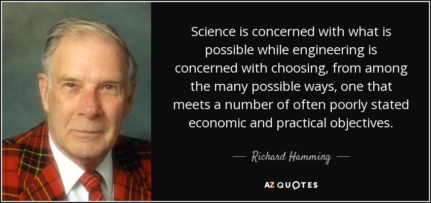 Science is concerned with what is possible while engineering is concerned with choosing, from among the many possible ways, one that meets a number of often poorly stated economic and practical objectives. - Richard Hamming