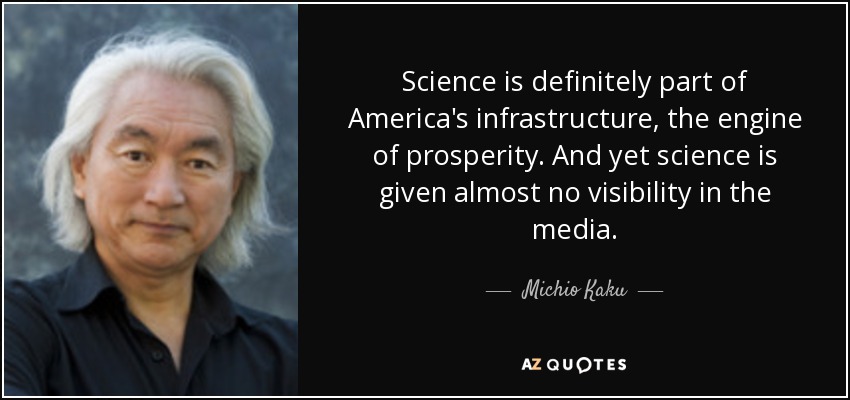 Science is definitely part of America's infrastructure, the engine of prosperity. And yet science is given almost no visibility in the media. - Michio Kaku