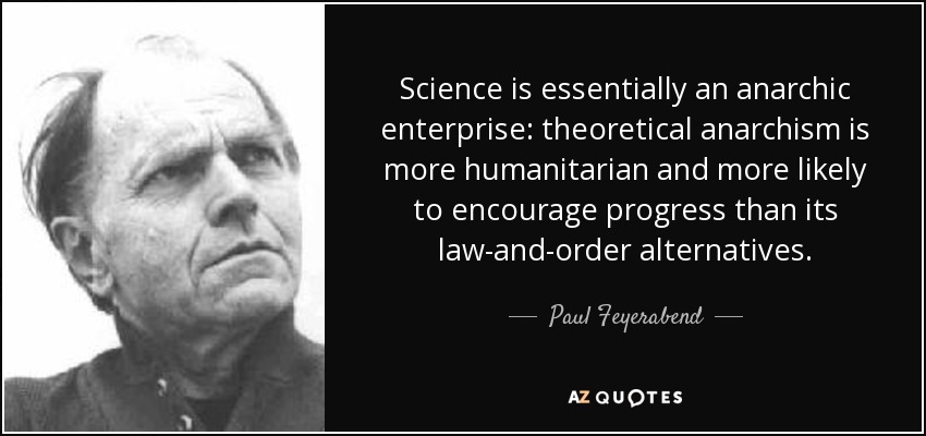 Science is essentially an anarchic enterprise: theoretical anarchism is more humanitarian and more likely to encourage progress than its law-and-order alternatives. - Paul Feyerabend