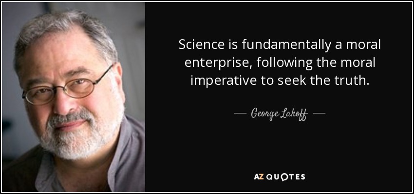 Science is fundamentally a moral enterprise, following the moral imperative to seek the truth. - George Lakoff