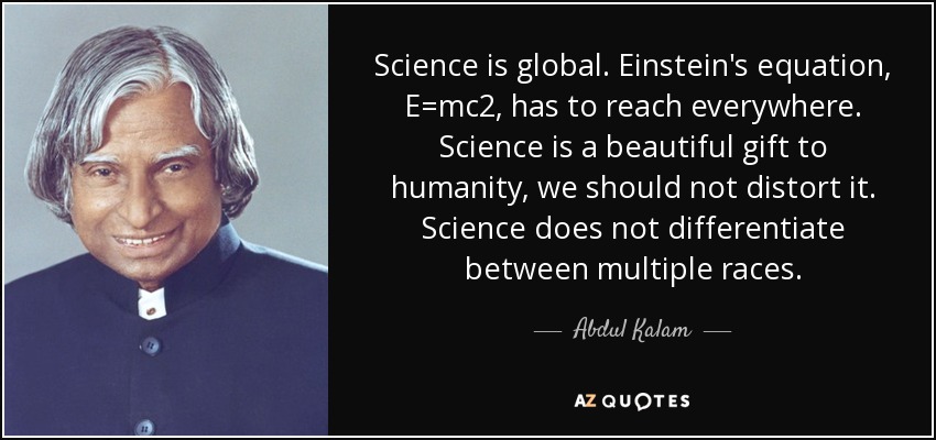 Science is global. Einstein's equation, E=mc2, has to reach everywhere. Science is a beautiful gift to humanity, we should not distort it. Science does not differentiate between multiple races. - Abdul Kalam