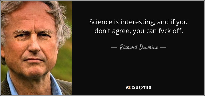 Science is interesting, and if you don't agree, you can fvck off. - Richard Dawkins