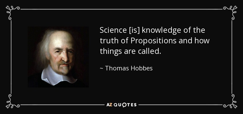 Science [is] knowledge of the truth of Propositions and how things are called. - Thomas Hobbes