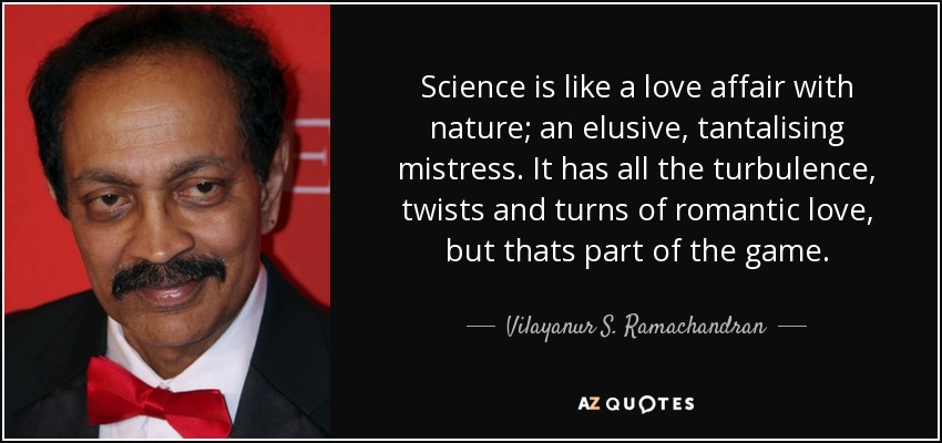 Science is like a love affair with nature; an elusive, tantalising mistress. It has all the turbulence, twists and turns of romantic love, but thats part of the game. - Vilayanur S. Ramachandran