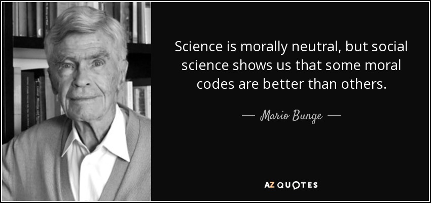 Science is morally neutral, but social science shows us that some moral codes are better than others. - Mario Bunge