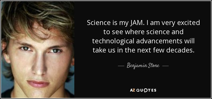 Science is my JAM. I am very excited to see where science and technological advancements will take us in the next few decades. - Benjamin Stone