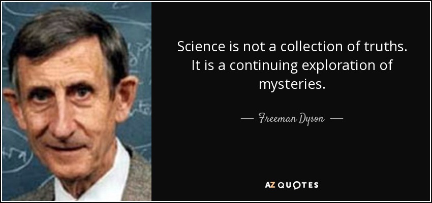 Science is not a collection of truths. It is a continuing exploration of mysteries. - Freeman Dyson