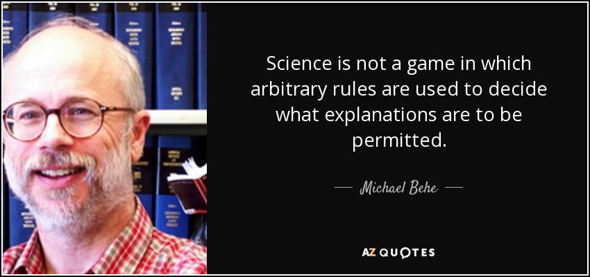 Science is not a game in which arbitrary rules are used to decide what explanations are to be permitted. - Michael Behe