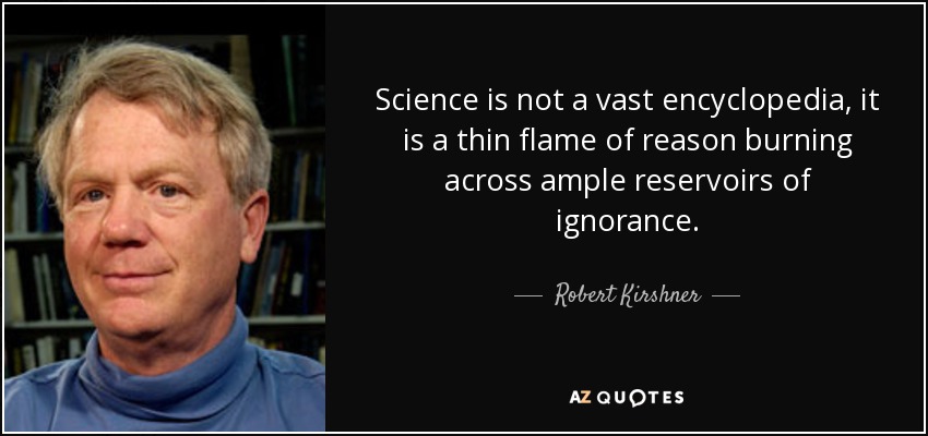 Science is not a vast encyclopedia, it is a thin flame of reason burning across ample reservoirs of ignorance. - Robert Kirshner