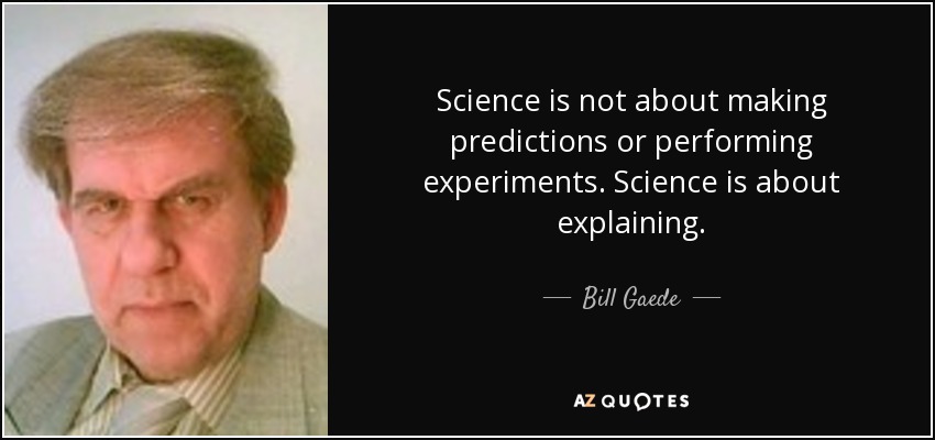 Science is not about making predictions or performing experiments. Science is about explaining. - Bill Gaede