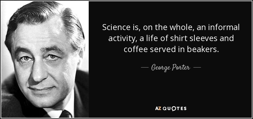 Science is, on the whole, an informal activity, a life of shirt sleeves and coffee served in beakers. - George Porter