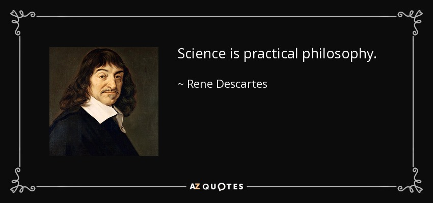 Science is practical philosophy. - Rene Descartes